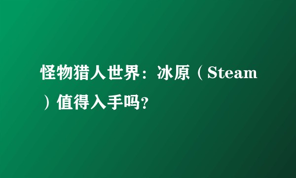 怪物猎人世界:冰原(Steam)值得入手吗?