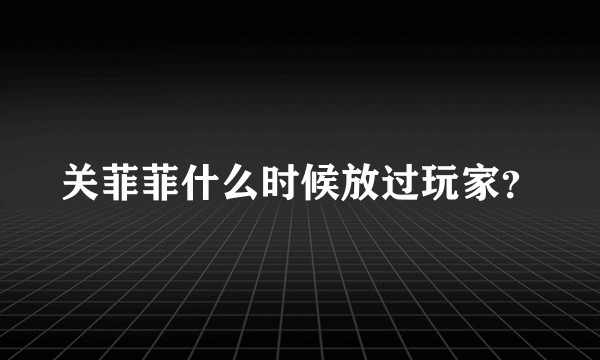 关菲菲什么时候放过玩家？