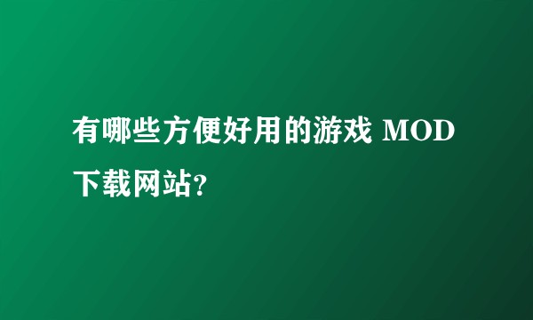 有哪些方便好用的游戏 MOD 下载网站？