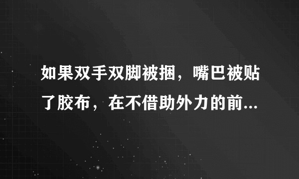 如果双手双脚被捆,嘴巴被贴了胶布,在不借助外力的前提下,怎样让自己脱困?