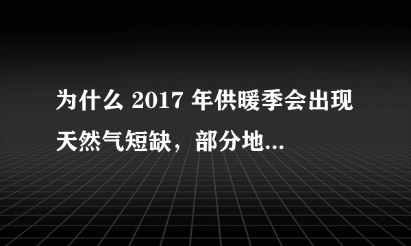 为什么 2017 年供暖季会出现天然气短缺，部分地区无法保证生活用气的现象？