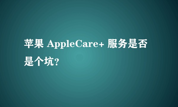 苹果 AppleCare+ 服务是否是个坑？