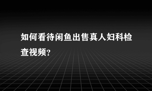 如何看待闲鱼出售真人妇科检查视频?