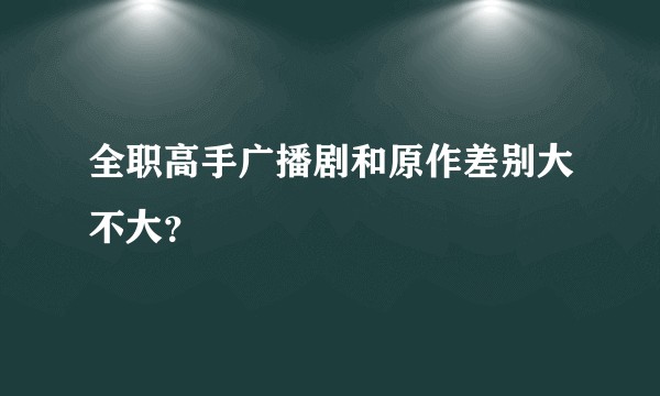 全职高手广播剧和原作差别大不大？