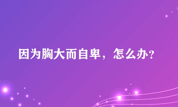 因为胸大而自卑，怎么办？