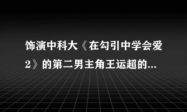 饰演中科大《在勾引中学会爱2》的第二男主角王运超的演员是不是因为喜欢男一号才参演的这部电影？