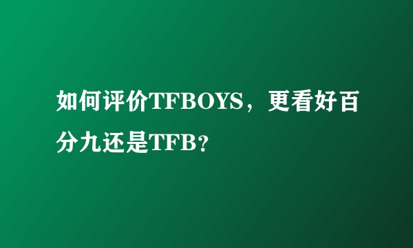 如何评价TFBOYS，更看好百分九还是TFB？