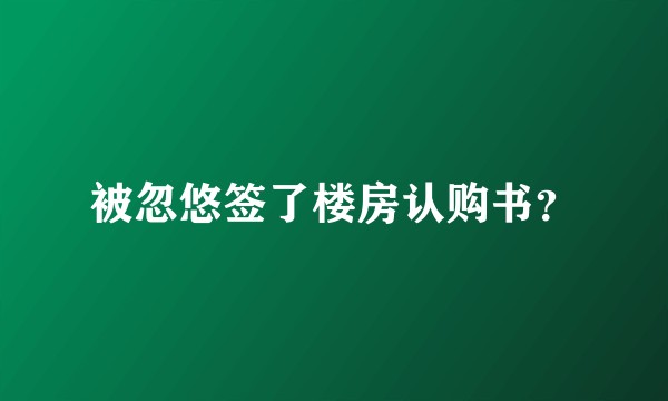 被忽悠签了楼房认购书？