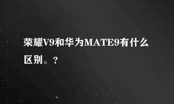 荣耀V9和华为MATE9有什么区别。？
