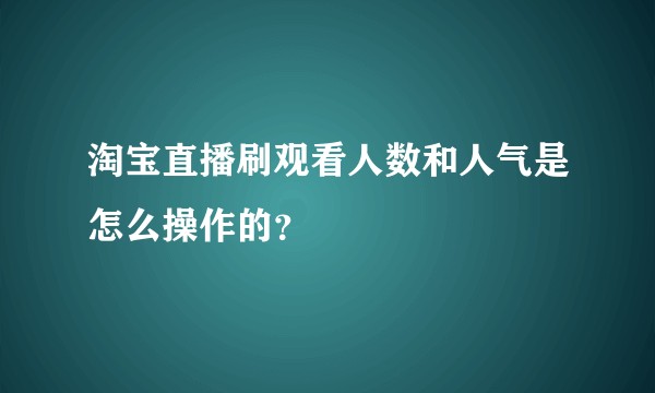 淘宝直播刷观看人数和人气是怎么操作的？