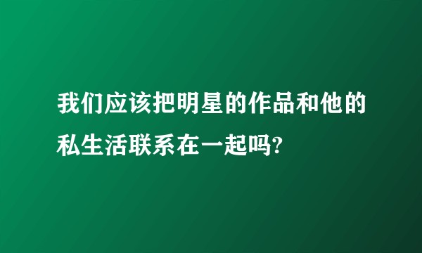我们应该把明星的作品和他的私生活联系在一起吗?