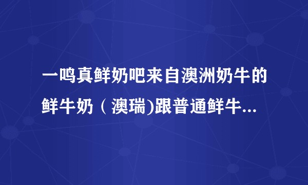一鸣真鲜奶吧来自澳洲奶牛的鲜牛奶(澳瑞)跟普通鲜牛奶有什么不一样?