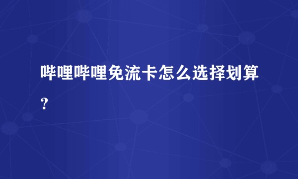 哔哩哔哩免流卡怎么选择划算？