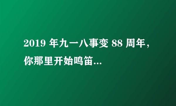 2019 年九一八事变 88 周年，你那里开始鸣笛了吗？每年听到 918 鸣笛是怎样的感受？
