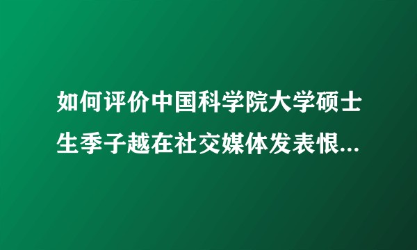 如何评价中国科学院大学硕士生季子越在社交媒体发表恨国精日言论？