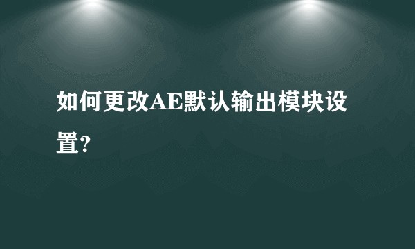 如何更改AE默认输出模块设置？