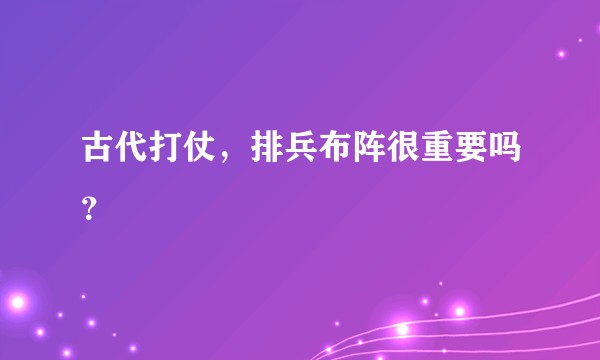 古代打仗，排兵布阵很重要吗？