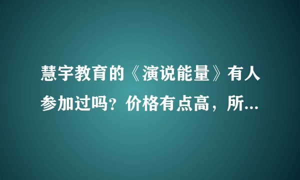 慧宇教育的《演说能量》有人参加过吗？价格有点高，所以想慎重了解一下再决定是否值得购买？
