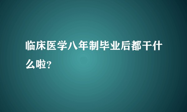 临床医学八年制毕业后都干什么啦？