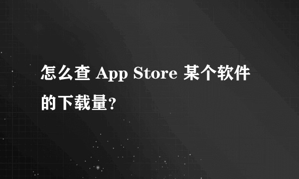 怎么查 App Store 某个软件的下载量？