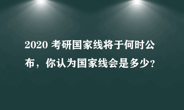 2020 考研国家线将于何时公布，你认为国家线会是多少？