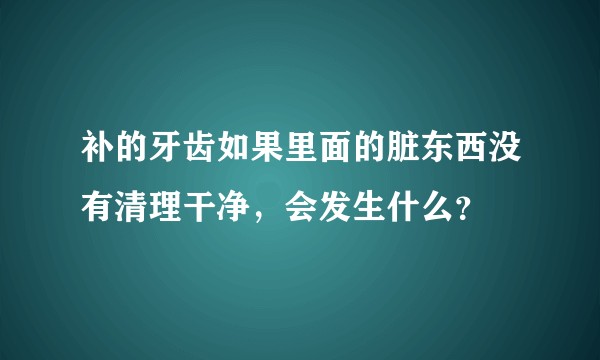 补的牙齿如果里面的脏东西没有清理干净，会发生什么？