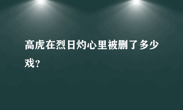 高虎在烈日灼心里被删了多少戏？