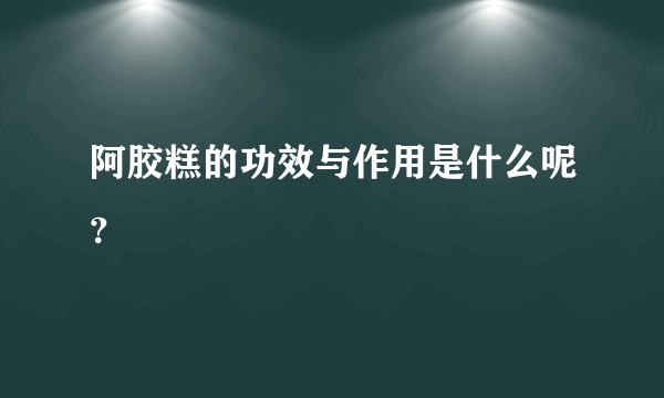 阿胶糕的功效与作用是什么呢？