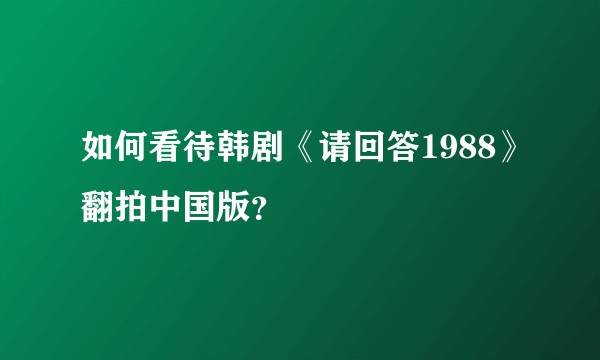如何看待韩剧《请回答1988》翻拍中国版？
