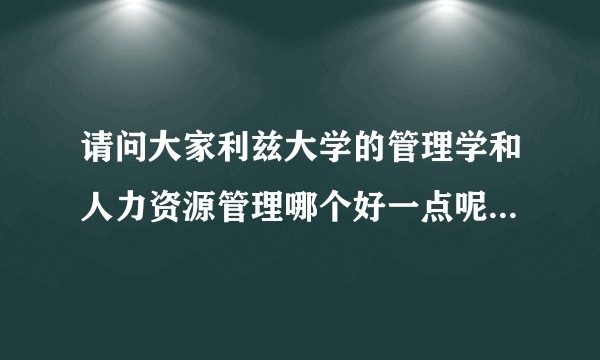 请问大家利兹大学的管理学和人力资源管理哪个好一点呢？课程难易度和回国就业哪个专业更容易些？