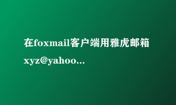 在foxmail客户端用雅虎邮箱xyz@yahoo.com发邮件，在网页上登录后，为什么发件箱里没有邮件？谢谢。。。