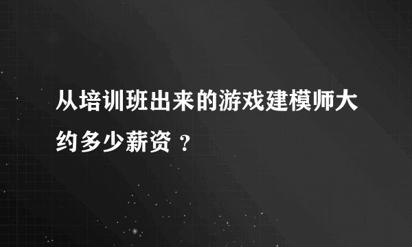 从培训班出来的游戏建模师大约多少薪资 ？