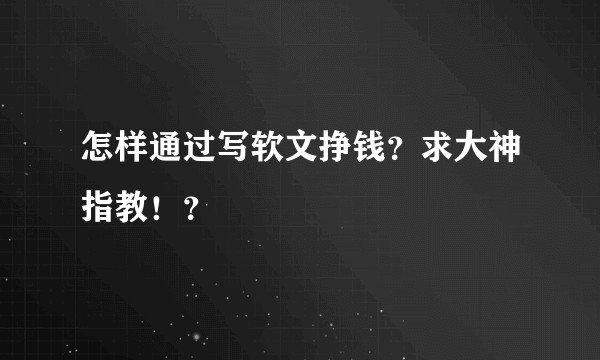 怎样通过写软文挣钱？求大神指教！？