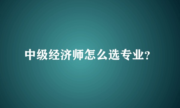 中级经济师怎么选专业？