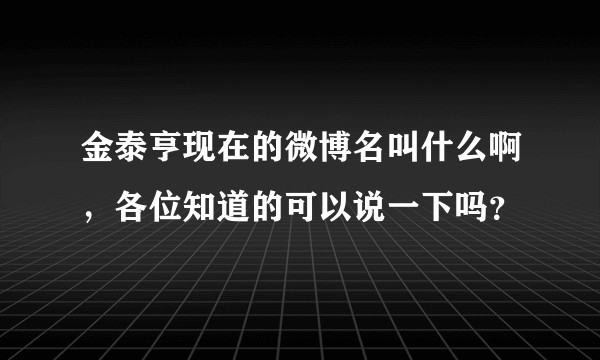 金泰亨现在的微博名叫什么啊，各位知道的可以说一下吗？