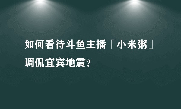 如何看待斗鱼主播「小米粥」调侃宜宾地震？