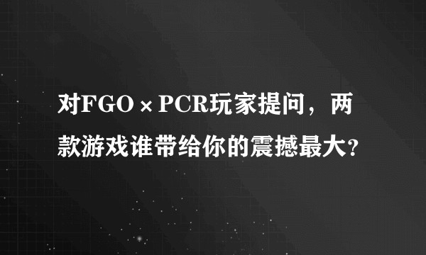 对FGO×PCR玩家提问，两款游戏谁带给你的震撼最大？