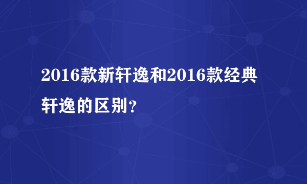2016款新轩逸和2016款经典轩逸的区别？