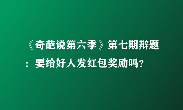 《奇葩说第六季》第七期辩题：要给好人发红包奖励吗？