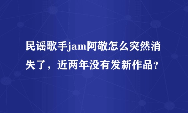 民谣歌手jam阿敬怎么突然消失了，近两年没有发新作品？