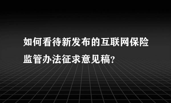 如何看待新发布的互联网保险监管办法征求意见稿?