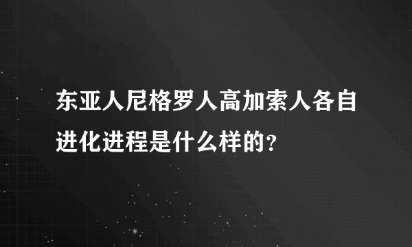 东亚人尼格罗人高加索人各自进化进程是什么样的？
