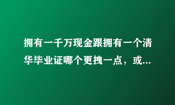 拥有一千万现金跟拥有一个清华毕业证哪个更拽一点,或者说,钱重要还是学历重要?