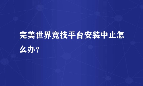 完美世界竞技平台安装中止怎么办？